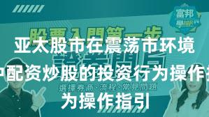 亚太股市在震荡市环境中中配资炒股的投资行为操作指引