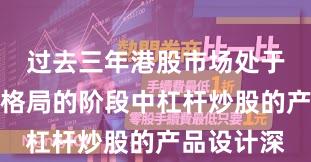 过去三年港股市场处于存量博弈格局的阶段中杠杆炒股的产品设计深
