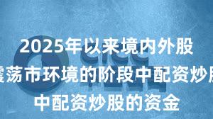 2025年以来境内外股市处于震荡市环境的阶段中配资炒股的资金