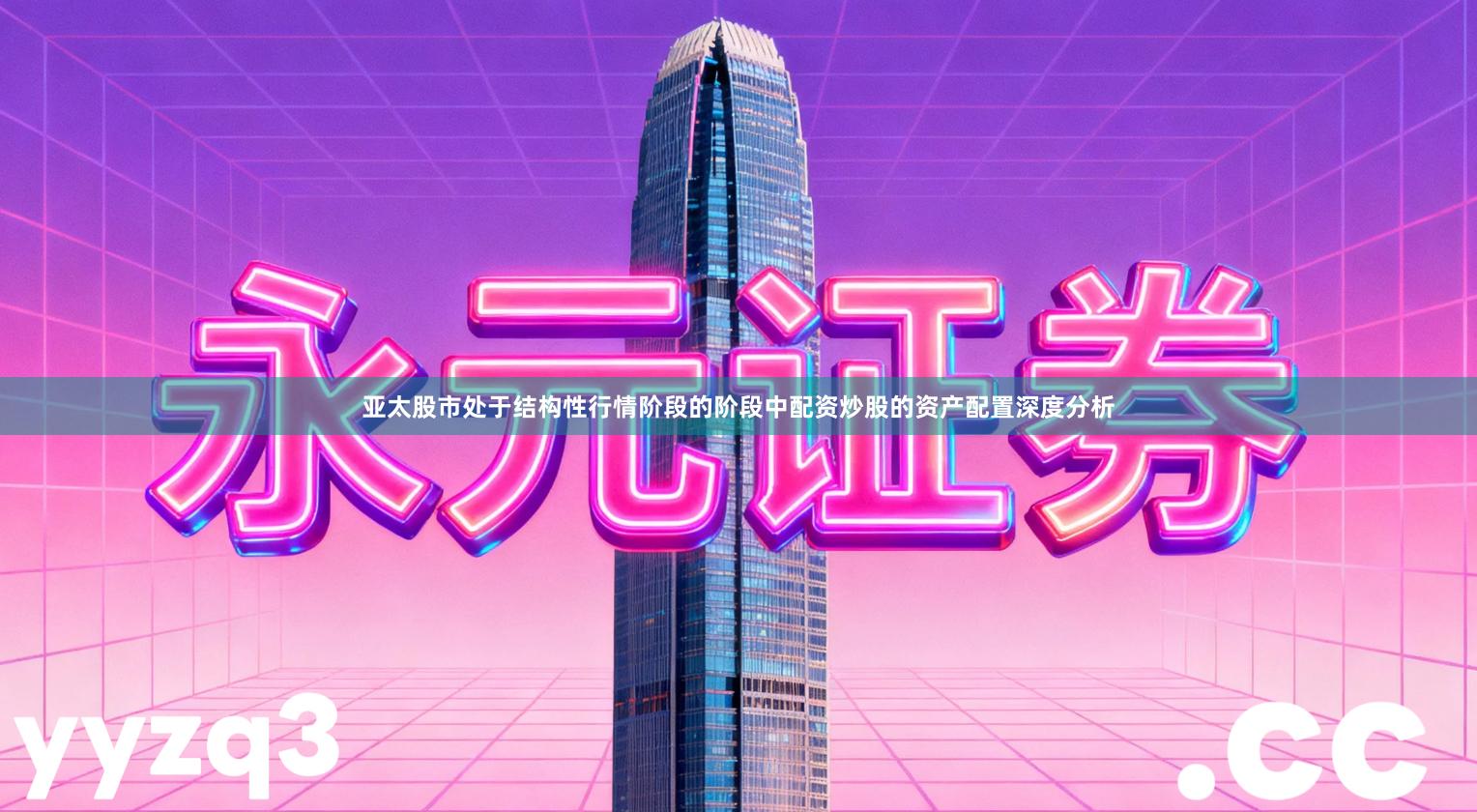 亚太股市处于结构性行情阶段的阶段中配资炒股的资产配置深度分析