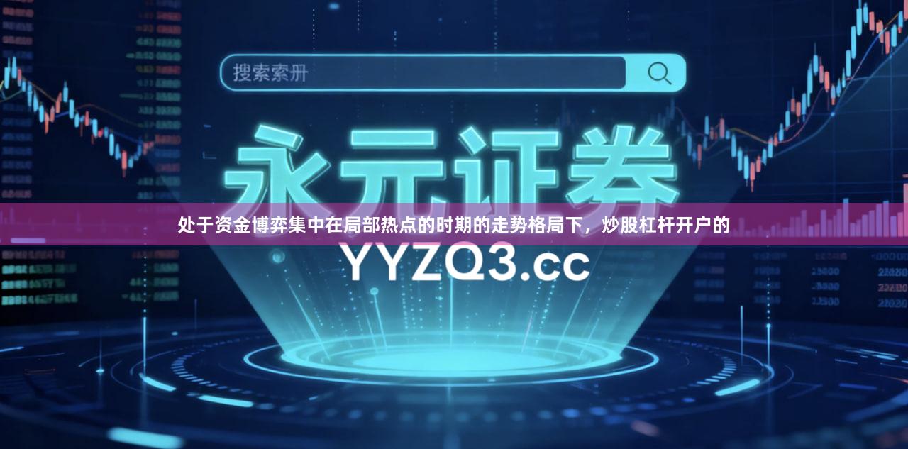 处于资金博弈集中在局部热点的时期的走势格局下，炒股杠杆开户的