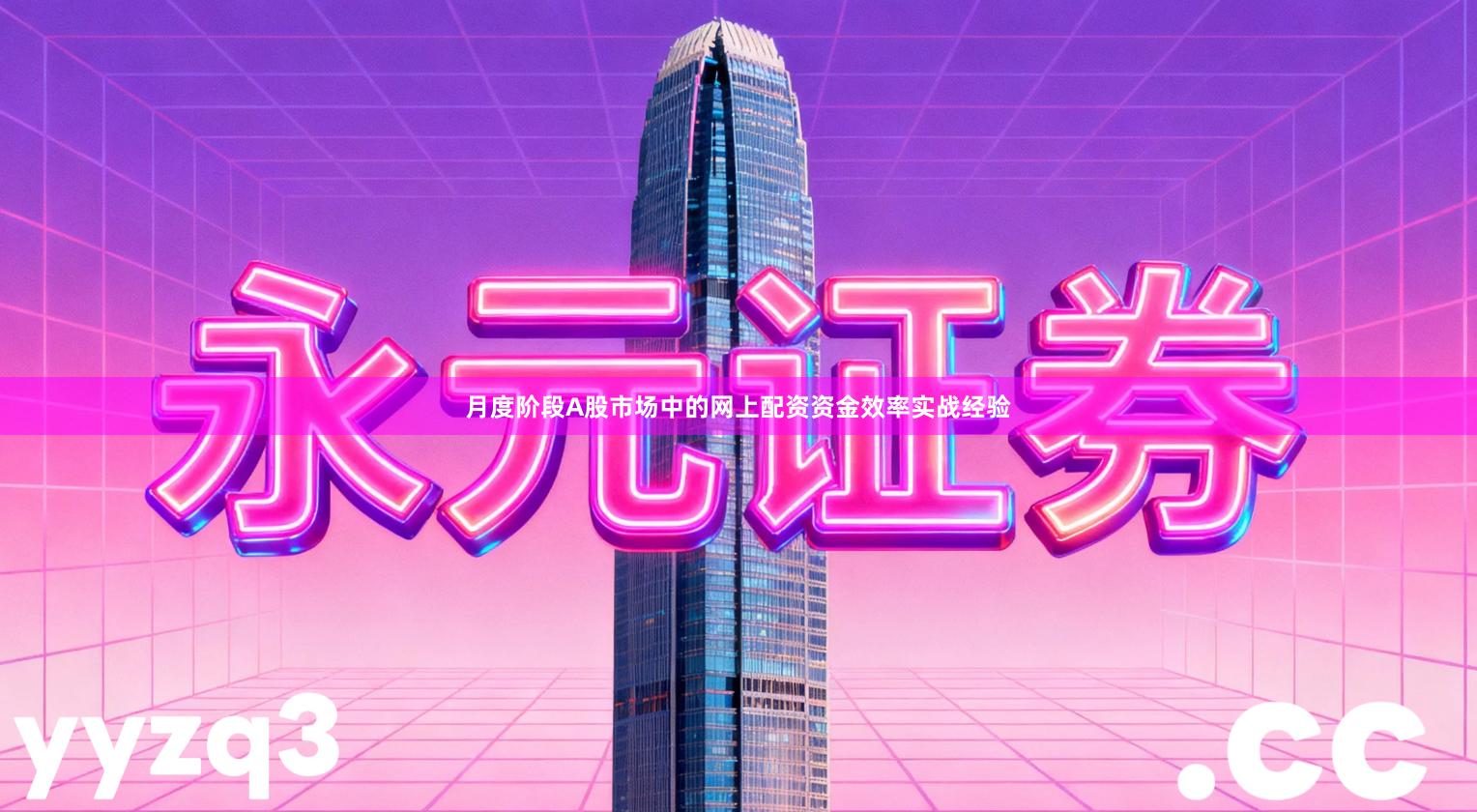 月度阶段A股市场中的网上配资资金效率实战经验