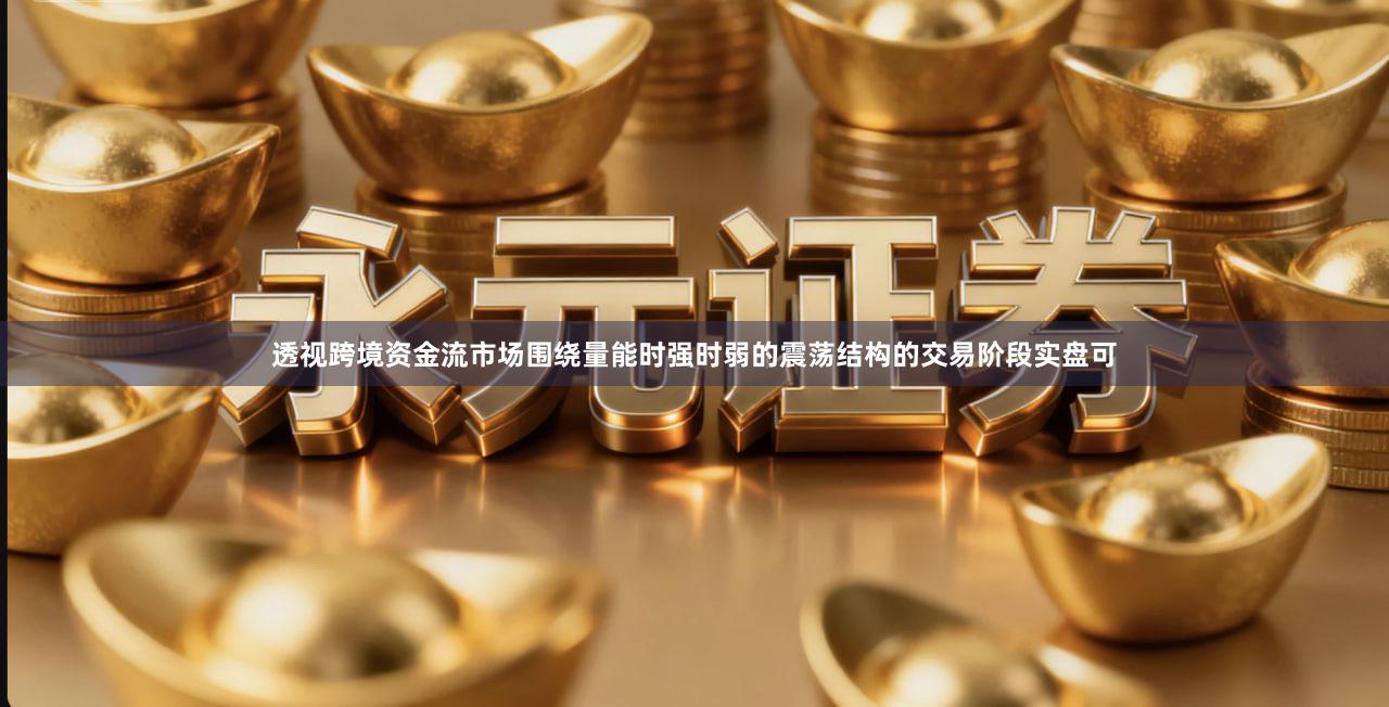 透视跨境资金流市场围绕量能时强时弱的震荡结构的交易阶段实盘可