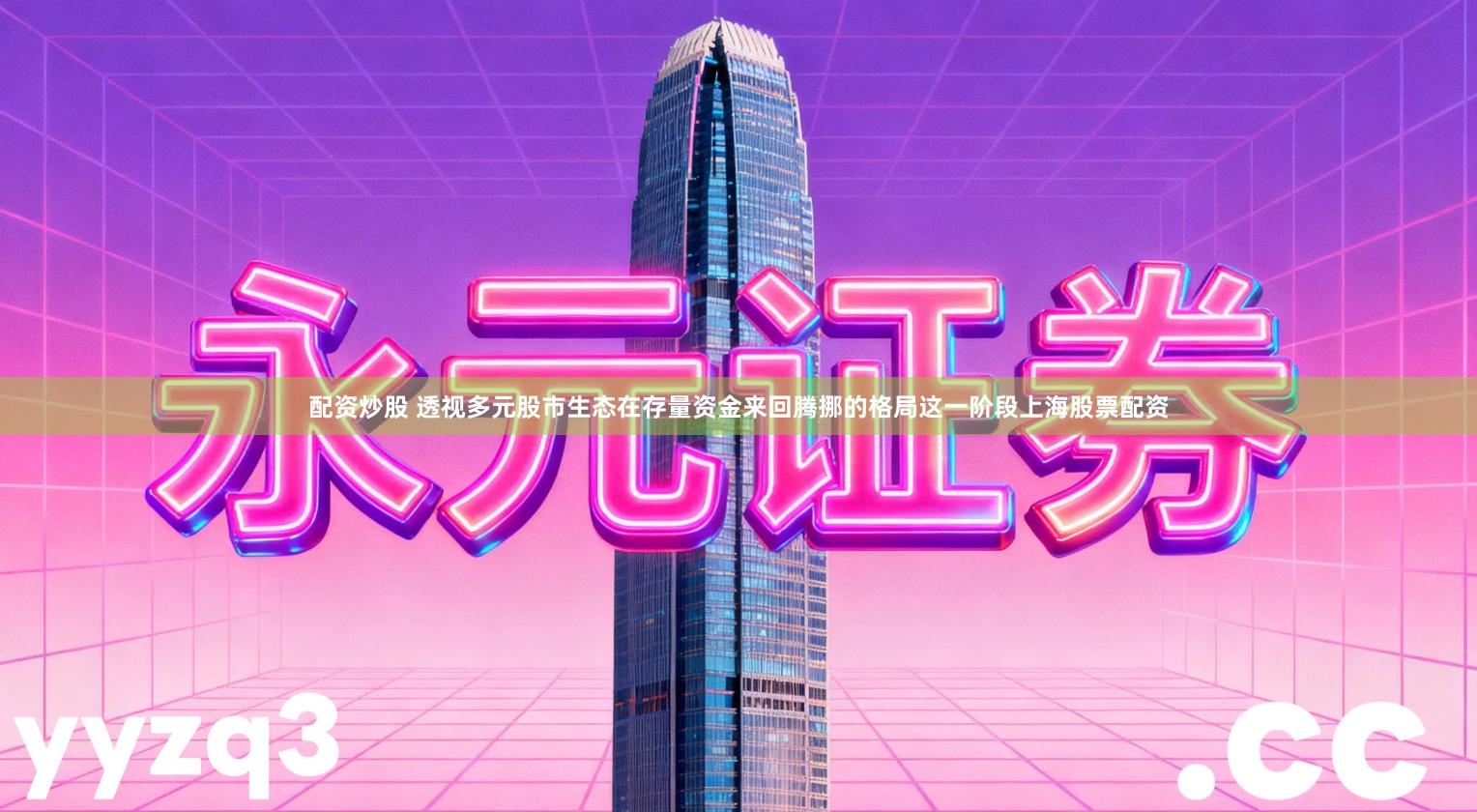 配资炒股 透视多元股市生态在存量资金来回腾挪的格局这一阶段上海股票配资