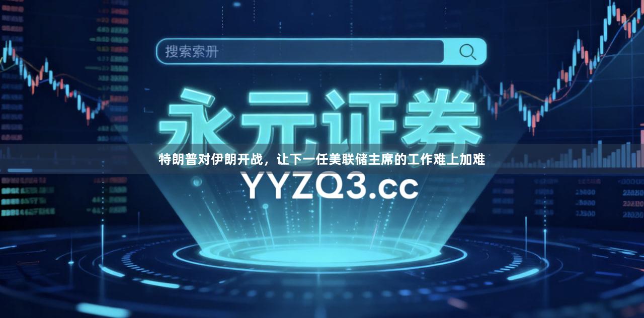 特朗普对伊朗开战，让下一任美联储主席的工作难上加难