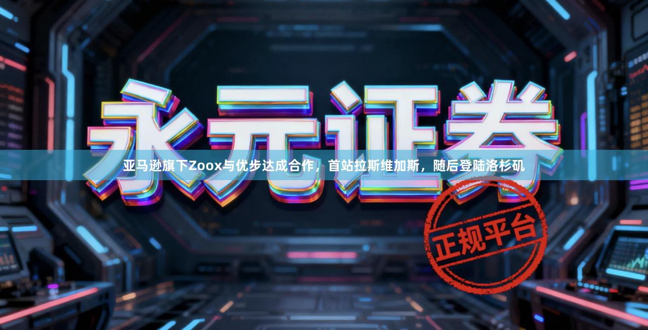 亚马逊旗下Zoox与优步达成合作，首站拉斯维加斯，随后登陆洛杉矶